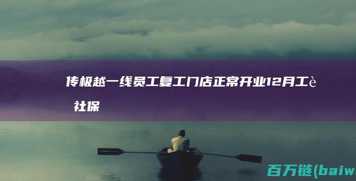 传极越一线员工复工门店正常开业12月工资社保会缴纳-手机中国