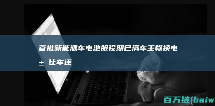 首批新能源车电池服役期已满车主称换电池比车还贵-手机中国