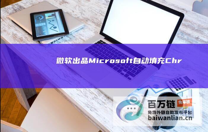 微软出品“Microsoft自动填充”Chrome浏览器插件今起停用，不再支持同步账号密码